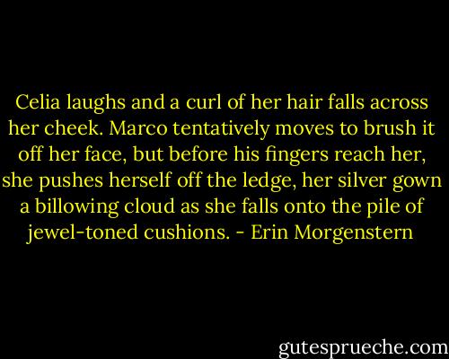 Celia laughs and a curl of her hair falls across her cheek.<br />Marco tentatively moves to brush it off her face, but before his fingers reach her, she pushes herself off the ledge, her silver gown a billowing cloud as she falls onto the pile of jewel-toned cushions. - Erin Morgenstern