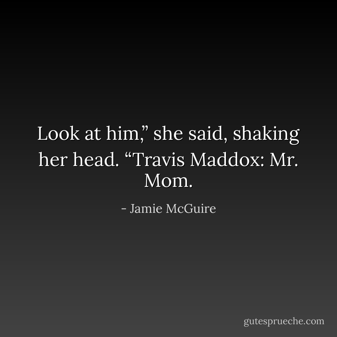 Look at him,” she said, shaking her head. “Travis Maddox: Mr. Mom. - Jamie McGuire