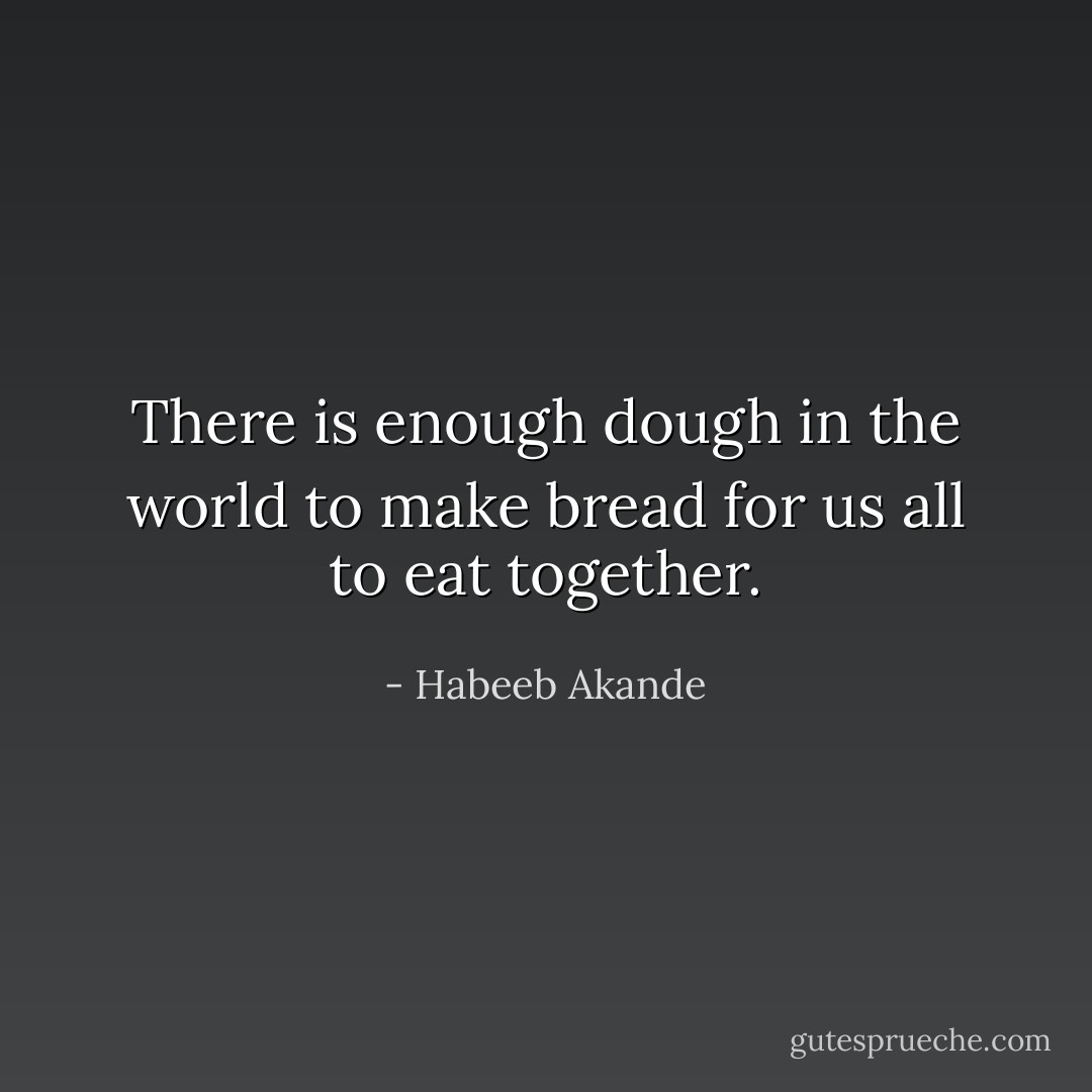 There is enough dough in the world to make bread for us all to eat together. - Habeeb Akande