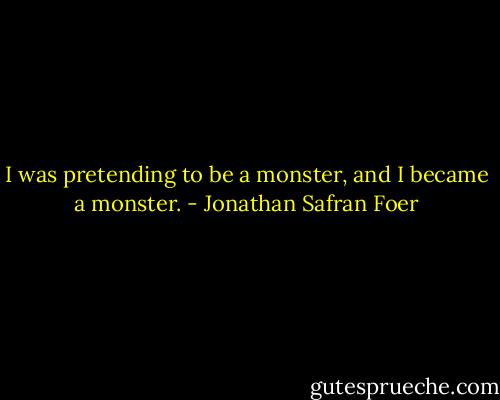I was pretending to be a monster, and I became a monster. - Jonathan Safran Foer