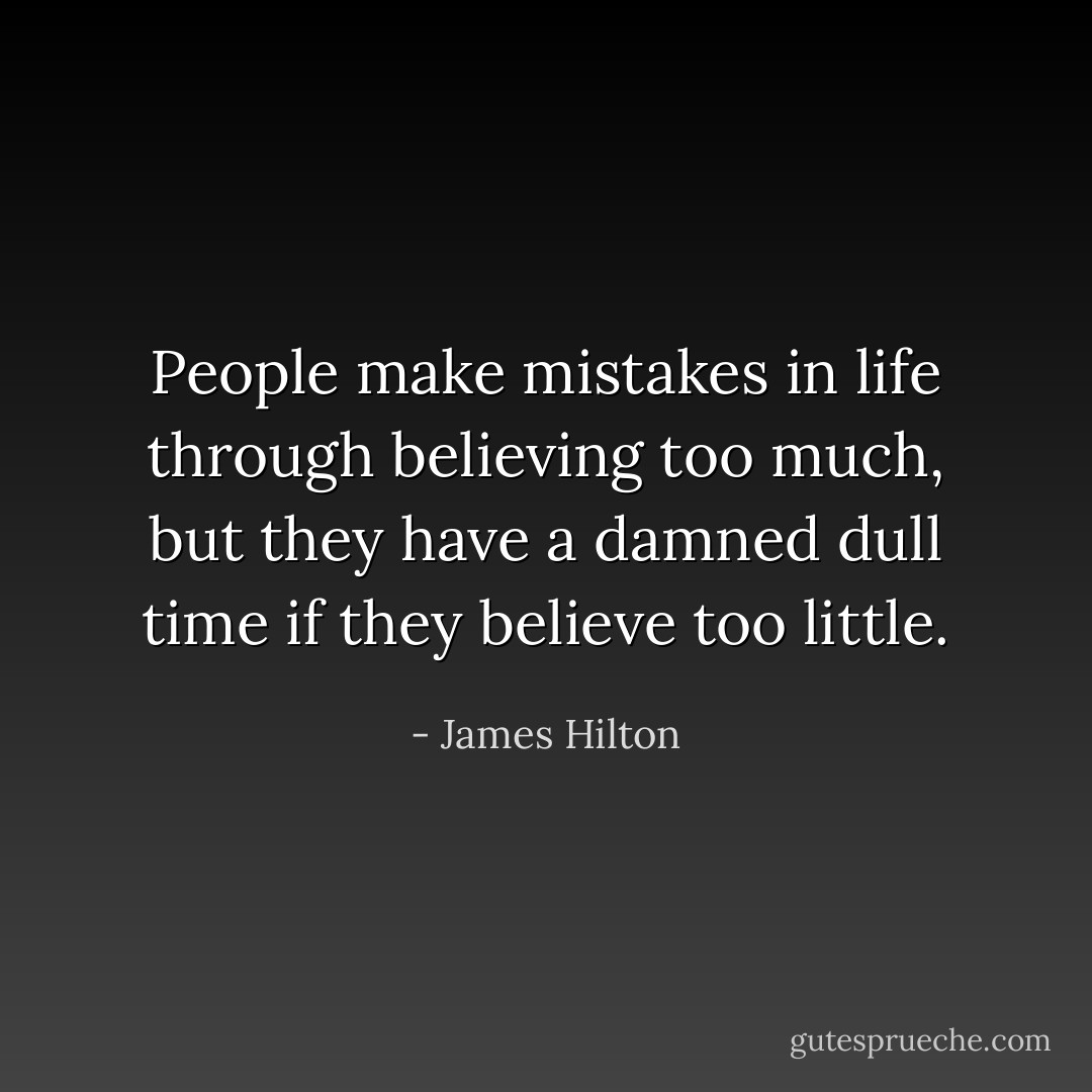 People make mistakes in life through believing too much, but they have a damned dull time if they believe too little. - James Hilton