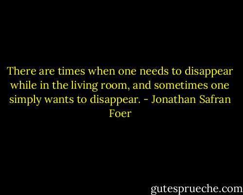 There are times when one needs to disappear while in the living room, and sometimes one simply wants to disappear. - Jonathan Safran Foer