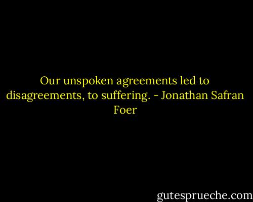Our unspoken agreements led to disagreements, to suffering. - Jonathan Safran Foer