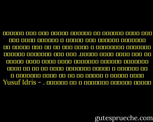 لقد وقفت مشدوها يا صديقي، وكأني أرى هذا المزيج الهلامي المعلق بين الأرض و السماء كأني أرى الإرادة المجتمعة ، كأني أرى كل ما لدى الناس من حب وقد ضمته صرخة واحدة. كأن تلك الأجساد الخشنة الملوثة بالطين والتراب تفرز مادة أكثر سمواً من الحياة ، خلاصة الحياة، جماع كل ما هو قادر فيها وقاهر ، وجماع كل ما لا يمكن مقاومته ، القوة العليا الخارقة ، سر الحياة . - Yusuf Idris