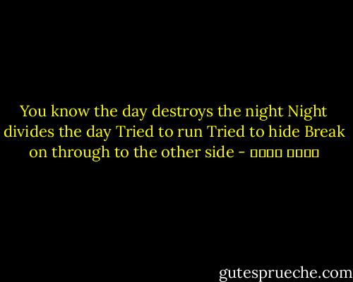 You know the day destroys the night<br />Night divides the day<br />Tried to run<br />Tried to hide<br />Break on through to the other side - أحمد مراد