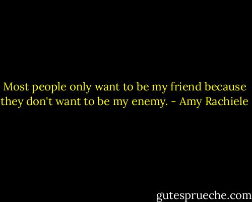Most people only want to be my friend because they don't want to be my enemy. - Amy Rachiele