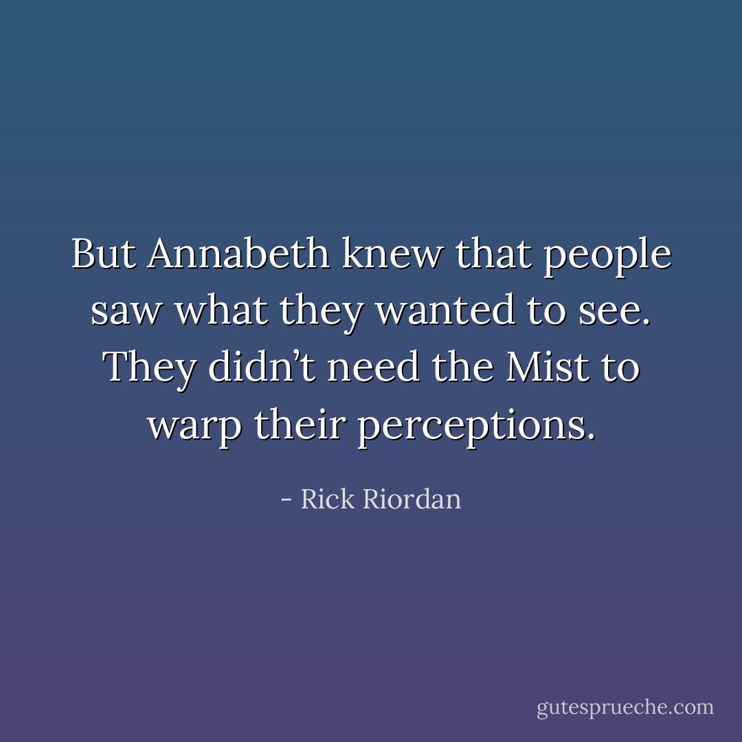 But Annabeth knew that people saw what they wanted to see. They didn’t need the Mist to warp their perceptions. - Rick Riordan