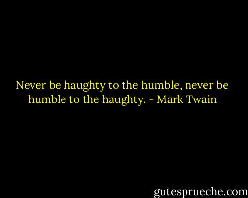 Never be haughty to the humble, never be humble to the haughty. - Mark Twain