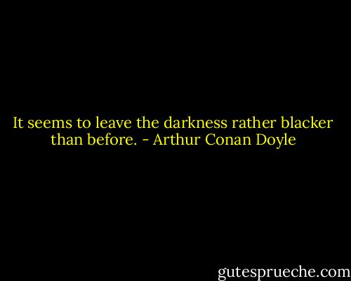 It seems to leave the darkness rather blacker than before. - Arthur Conan Doyle