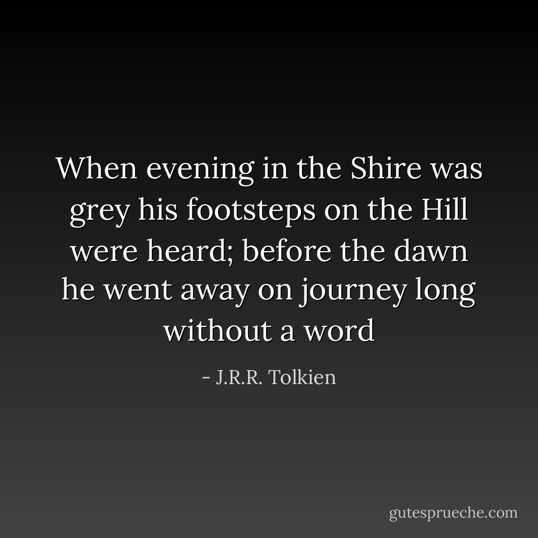 When evening in the Shire was grey<br />his footsteps on the Hill were heard;<br />before the dawn he went away<br />on journey long without a word - J.R.R. Tolkien