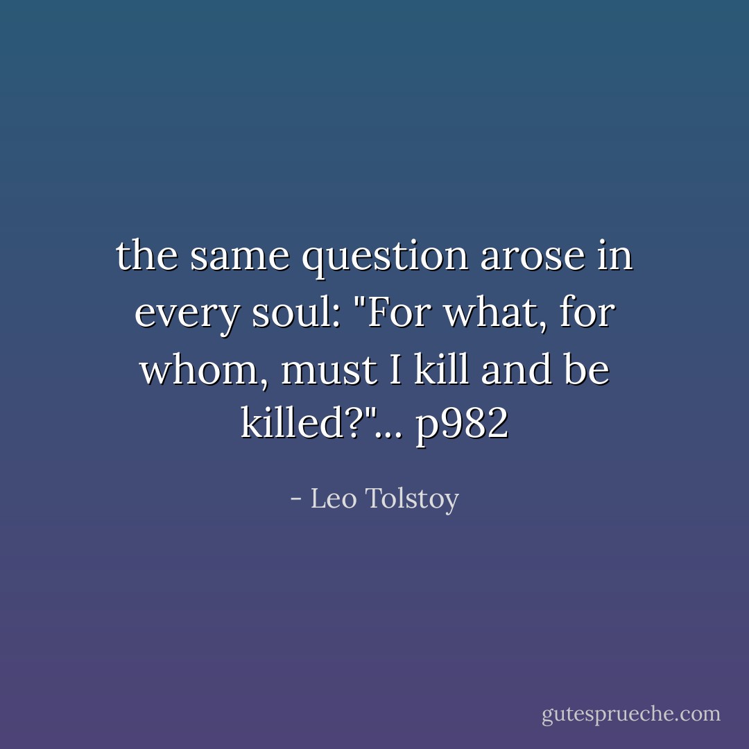 the same question arose in every soul: "For what, for whom, must I kill and be killed?"... p982 - Leo Tolstoy