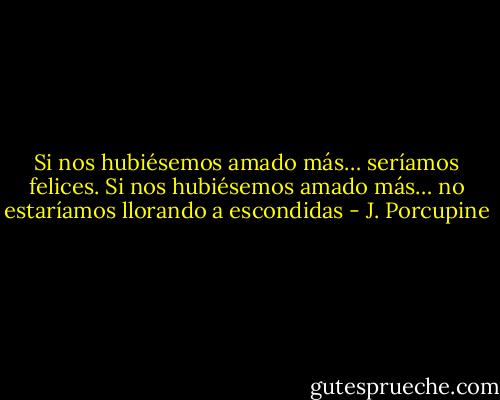 Si nos hubiésemos amado más… seríamos felices. Si nos hubiésemos amado más… no estaríamos llorando a escondidas - J. Porcupine