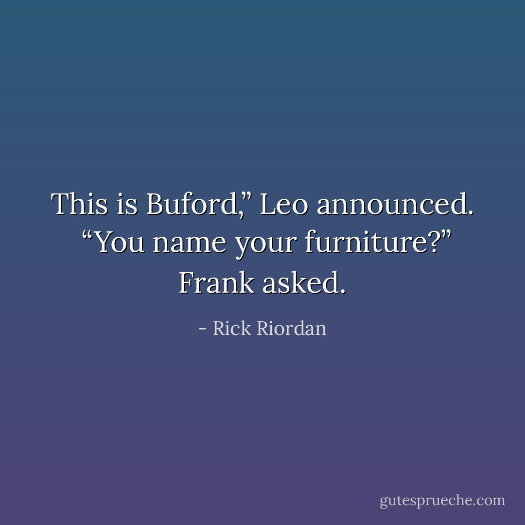 This is Buford,” Leo announced. <br />“You name your furniture?” Frank asked. - Rick Riordan