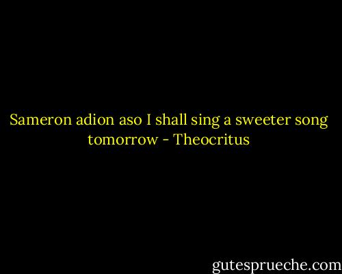 Sameron adion aso<br />I shall sing a sweeter song tomorrow - Theocritus