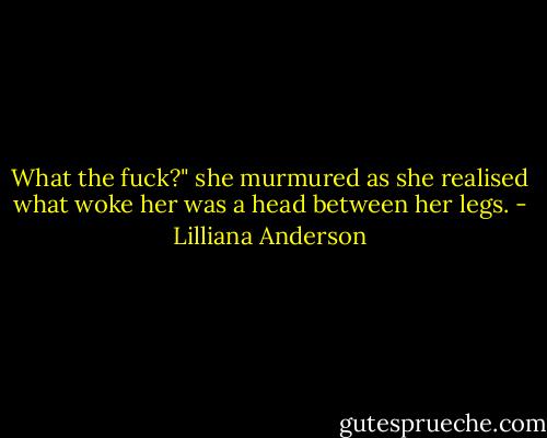 What the fuck?" she murmured as she realised what woke her was a head between her legs. - Lilliana Anderson
