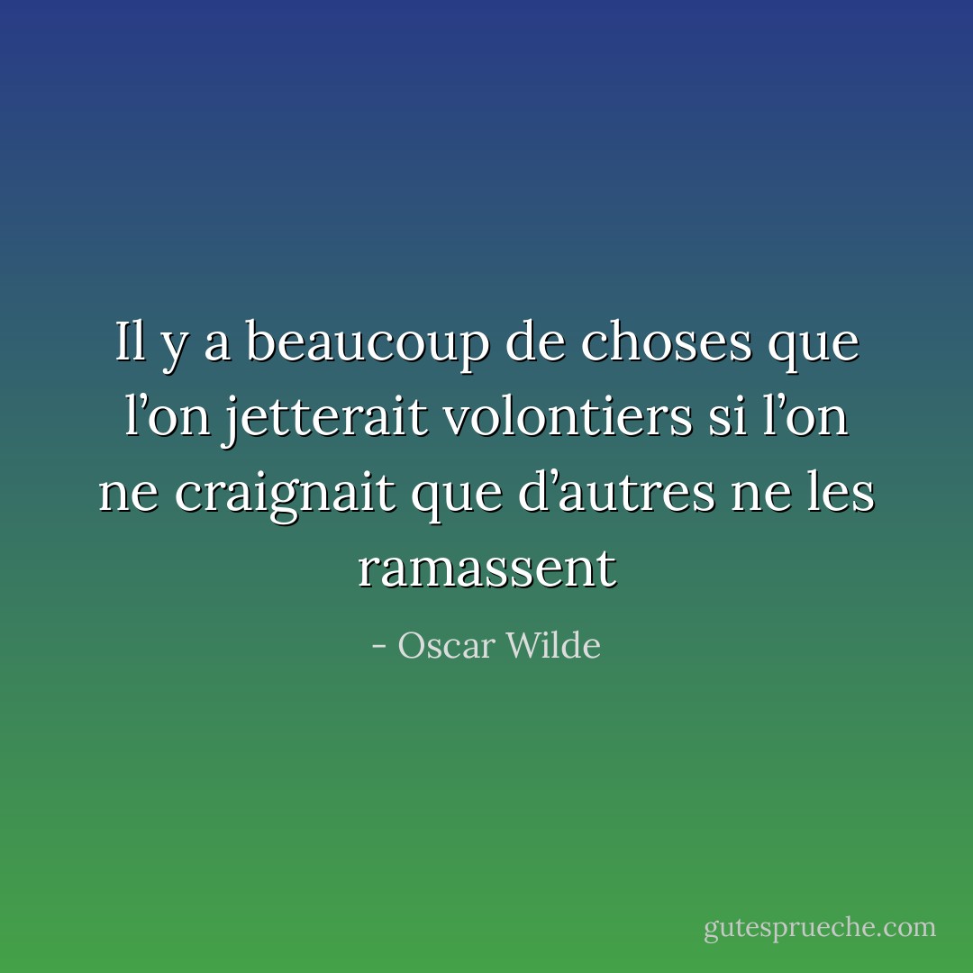 Il y a beaucoup de choses que l’on jetterait volontiers si l’on ne craignait que d’autres ne les ramassent - Oscar Wilde
