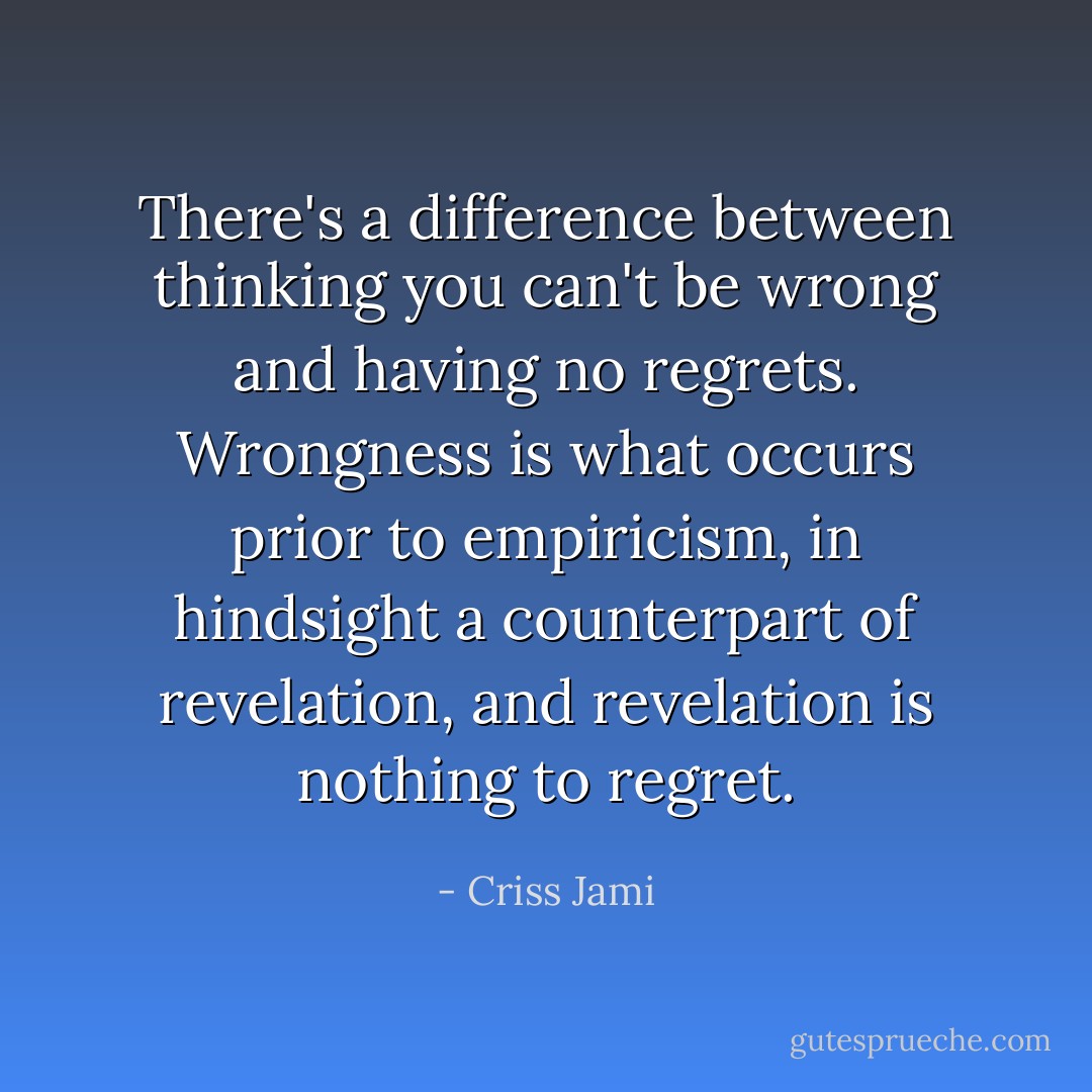 There's a difference between thinking you can't be wrong and having no regrets. Wrongness is what occurs prior to empiricism, in hindsight a counterpart of revelation, and revelation is nothing to regret. - Criss Jami