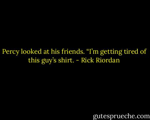 Percy looked at his friends. “I’m getting tired of this guy’s shirt. - Rick Riordan