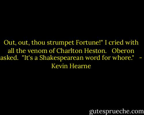 Out, out, thou strumpet Fortune!" I cried with all the venom of Charlton Heston.<br /><br /> Oberon asked.<br /><br />"It's a Shakespearean word for whore."<br /><br /> - Kevin Hearne