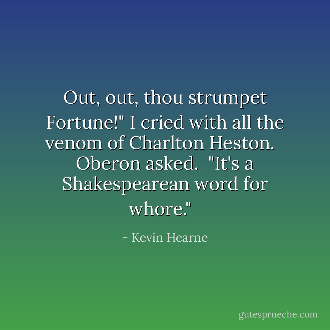 Out, out, thou strumpet Fortune!" I cried with all the venom of Charlton Heston.<br /><br /> Oberon asked.<br /><br />"It's a Shakespearean word for whore."<br /><br /> - Kevin Hearne