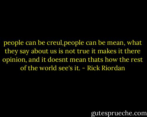 people can be creul,people can be mean, what they say about us is not true it makes it there opinion, and it doesnt mean thats how the rest of the world see's it. - Rick Riordan
