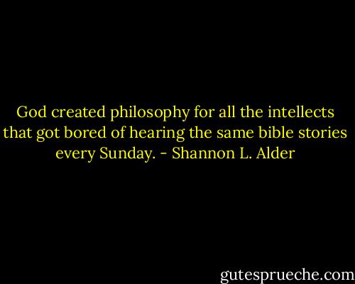 God created philosophy for all the intellects that got bored of hearing the same bible stories every Sunday. - Shannon L. Alder