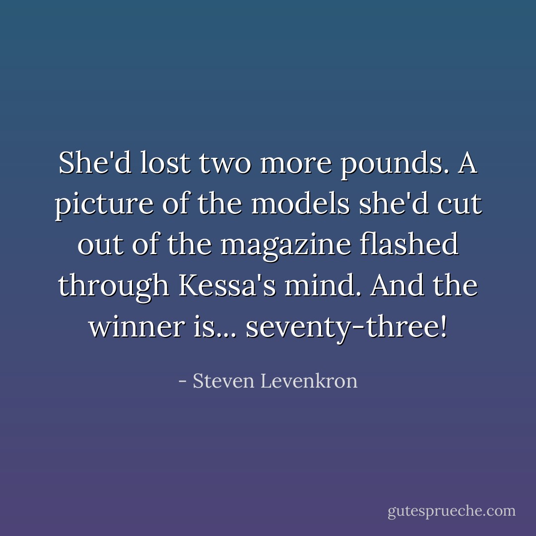 She'd lost two more pounds. A picture of the models she'd cut out of the magazine flashed through Kessa's mind. And the winner is... seventy-three! - Steven Levenkron