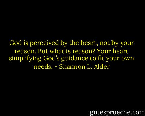 God is perceived by the heart, not by your reason. But what is reason? Your heart simplifying God’s guidance to fit your own needs. - Shannon L. Alder