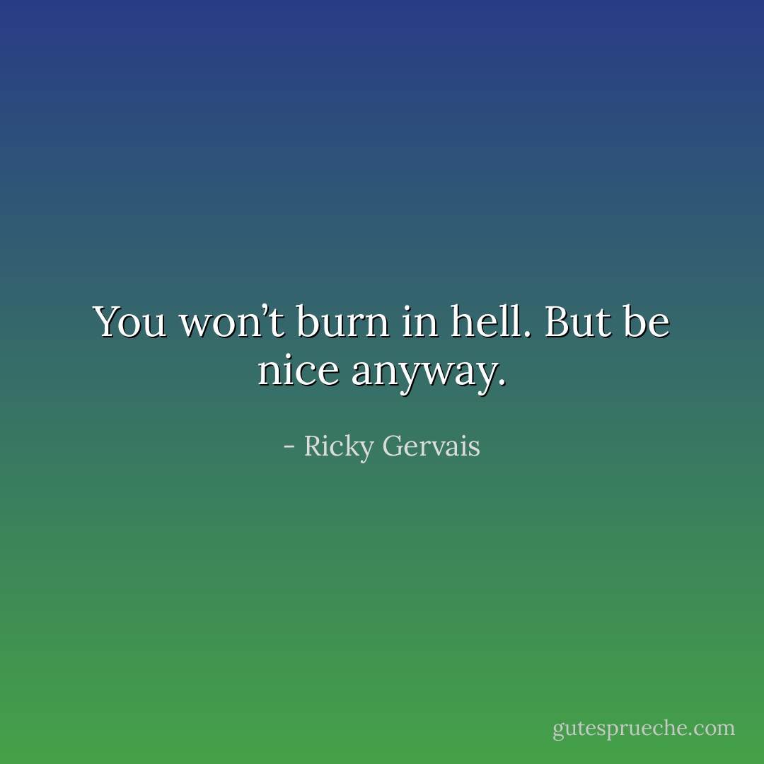 You won’t burn in hell. But be nice anyway. - Ricky Gervais
