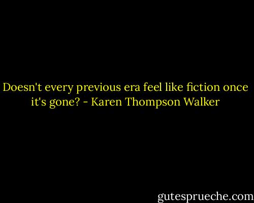 Doesn't every previous era feel like fiction once it's gone? - Karen Thompson Walker