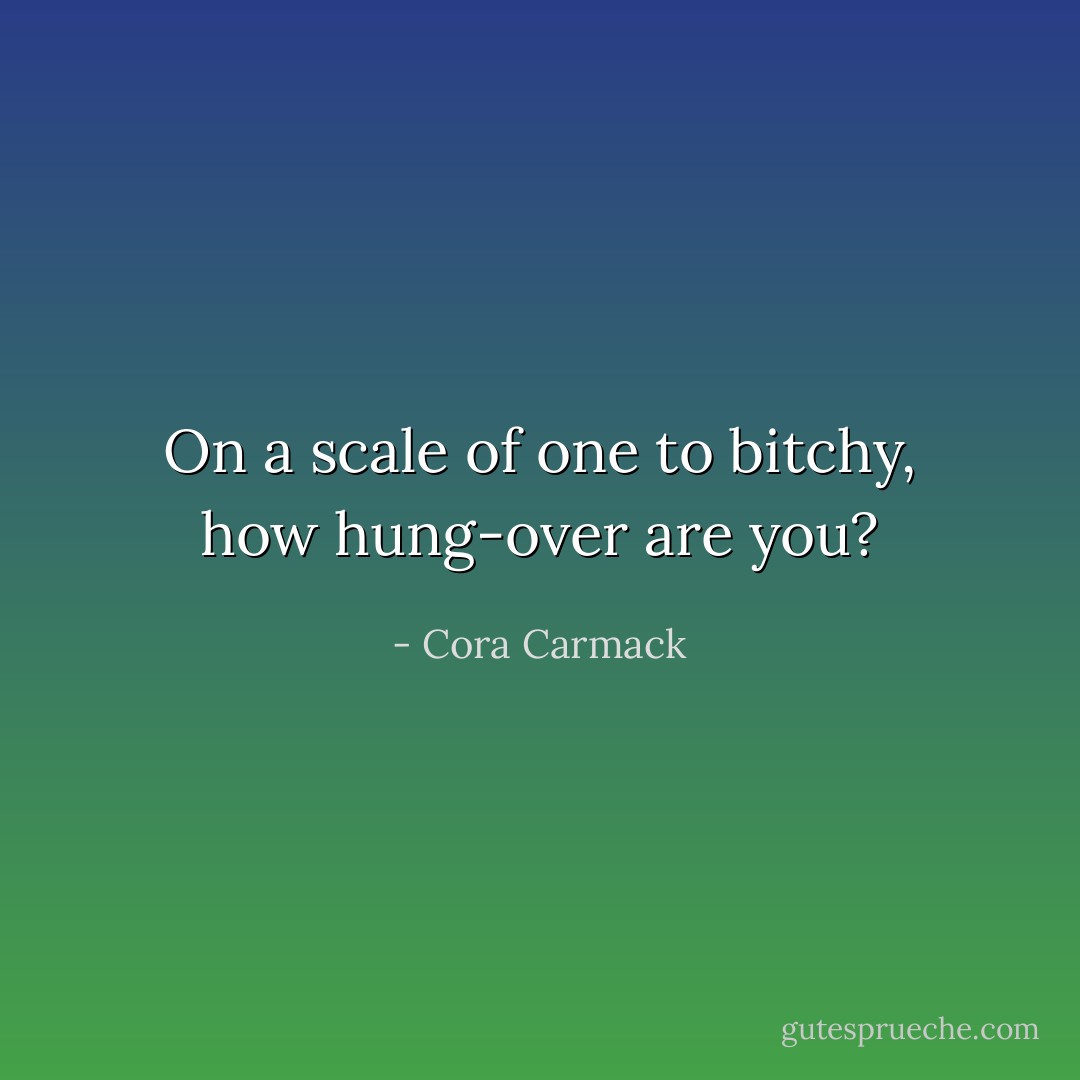 On a scale of one to bitchy, how hung-over are you? - Cora Carmack