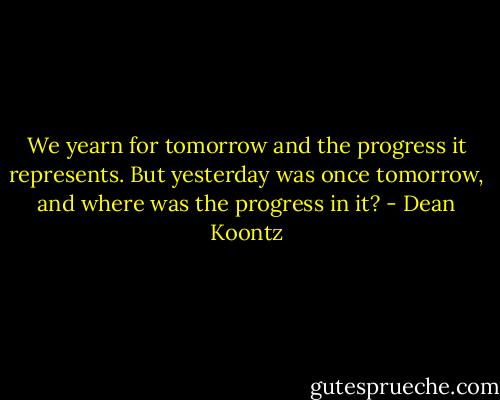 We yearn for tomorrow and the progress it represents. But yesterday was once tomorrow, and where was the progress in it? - Dean Koontz