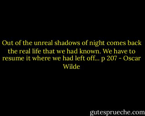Out of the unreal shadows of night comes back the real life that we had known. We have to resume it where we had left off... p 207 - Oscar Wilde