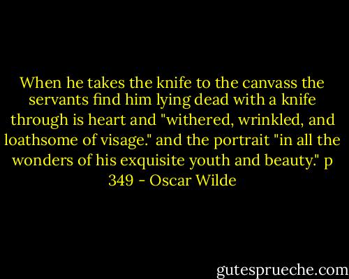 When he takes the knife to the canvass the servants find him lying dead with a knife through is heart and "withered, wrinkled, and loathsome of visage." and the portrait "in all the wonders of his exquisite youth and beauty." p 349 - Oscar Wilde