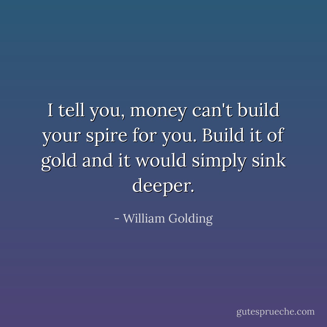 I tell you, money can't build your spire for you. Build it of gold and it would simply sink deeper. - William Golding