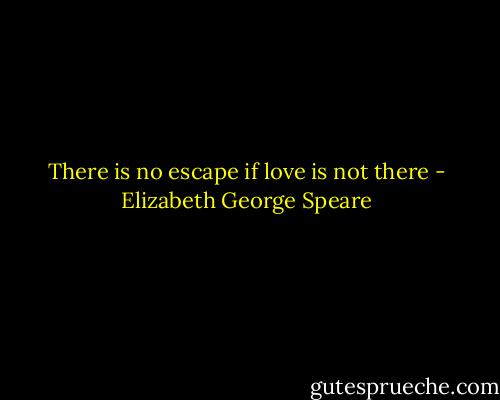 There is no escape if love is not there - Elizabeth George Speare