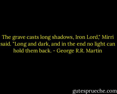 The grave casts long shadows, Iron Lord," Mirri said. "Long and dark, and in the end no light can hold them back. - George R.R. Martin