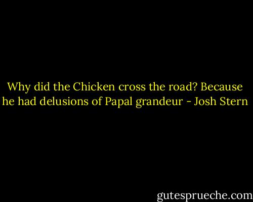 Why did the Chicken cross the road? Because he had delusions of Papal grandeur - Josh Stern