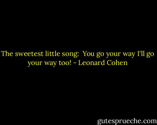 The sweetest little song:<br /><br />You go your way<br />I'll go your way too! - Leonard Cohen