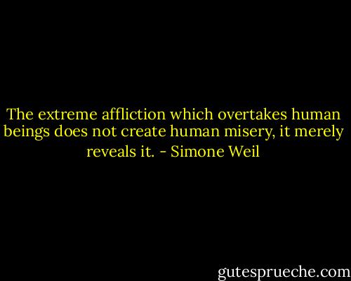 The extreme affliction which overtakes human beings does not create human misery, it merely reveals it. - Simone Weil