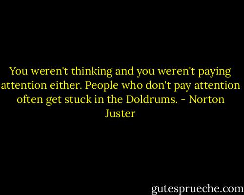 You weren't thinking and you weren't paying attention either. People who don't pay attention often get stuck in the Doldrums. - Norton Juster