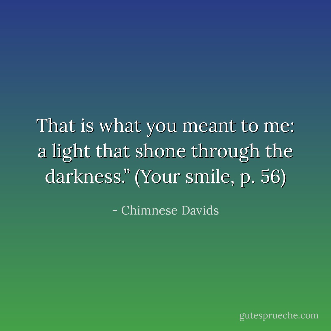 That is what you meant to me: a light that shone through the darkness.” (Your smile, p. 56) - Chimnese Davids