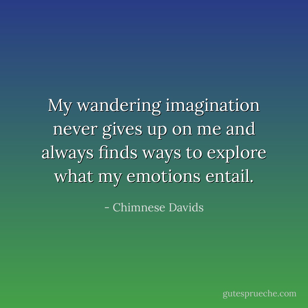 My wandering imagination never gives up on me and always finds ways to explore what my emotions entail. - Chimnese Davids