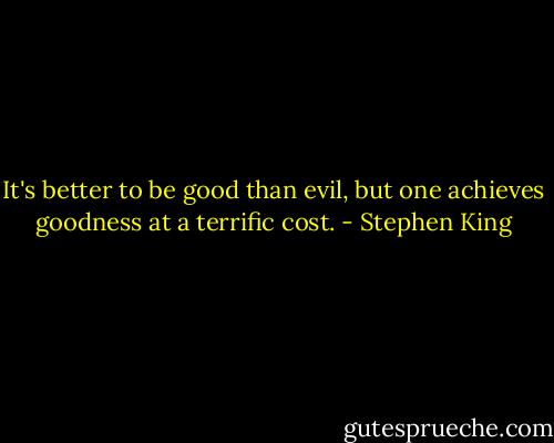 It's better to be good than evil, but one achieves goodness at a terrific cost. - Stephen King
