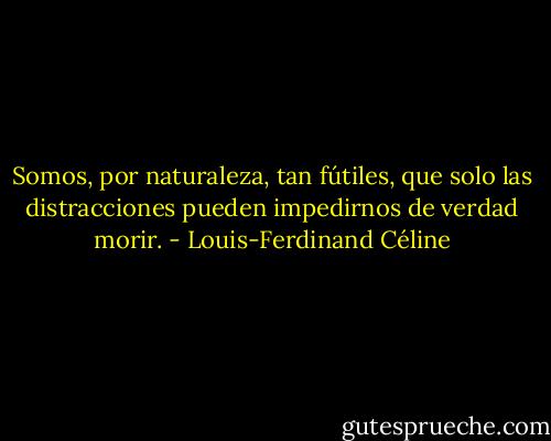 Somos, por naturaleza, tan fútiles, que solo las distracciones pueden impedirnos de verdad morir. - Louis-Ferdinand Céline