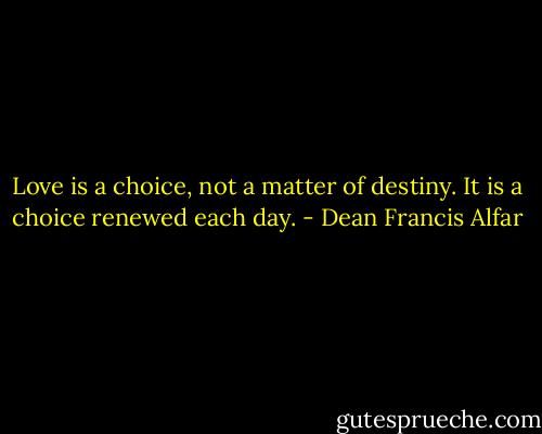 Love is a choice, not a matter of destiny. It is a choice renewed each day. - Dean Francis Alfar