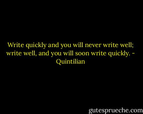 Write quickly and you will never write well; write well, and you will soon write quickly. - Quintilian