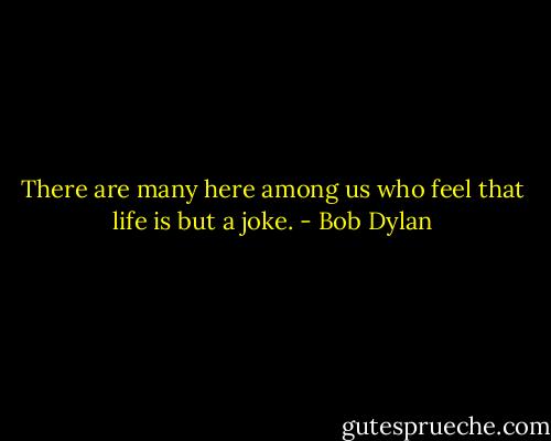 There are many here among us who feel that life is but a joke. - Bob Dylan