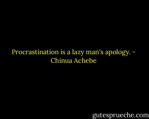 Procrastination is a lazy man's apology. - Chinua Achebe