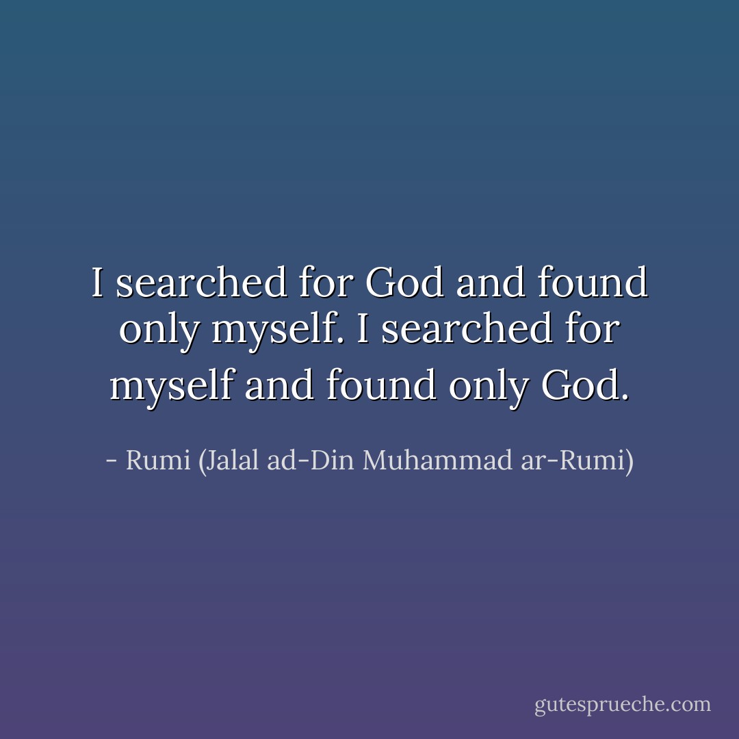 I searched for God and found only myself. I searched for myself and found only God. - Rumi (Jalal ad-Din Muhammad ar-Rumi)